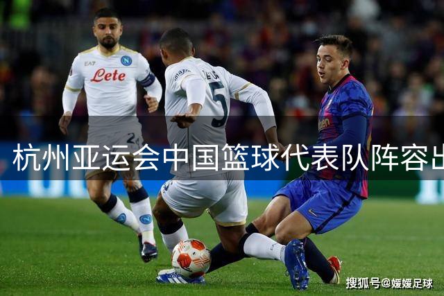 杭州亚运会中国篮球代表队阵容出炉 崔永熙在列多名主力缺阵