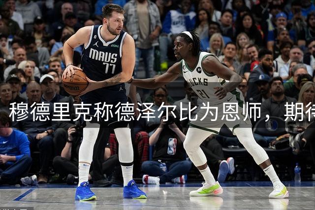 穆德里克称德泽尔比为恩师，期待在热刺展现最佳状态
